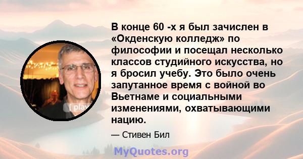 В конце 60 -х я был зачислен в «Окденскую колледж» по философии и посещал несколько классов студийного искусства, но я бросил учебу. Это было очень запутанное время с войной во Вьетнаме и социальными изменениями,