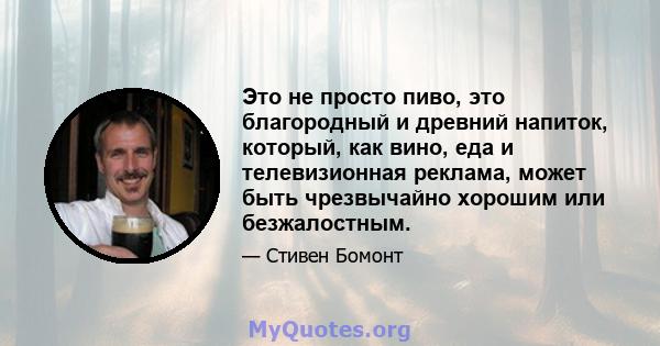 Это не просто пиво, это благородный и древний напиток, который, как вино, еда и телевизионная реклама, может быть чрезвычайно хорошим или безжалостным.