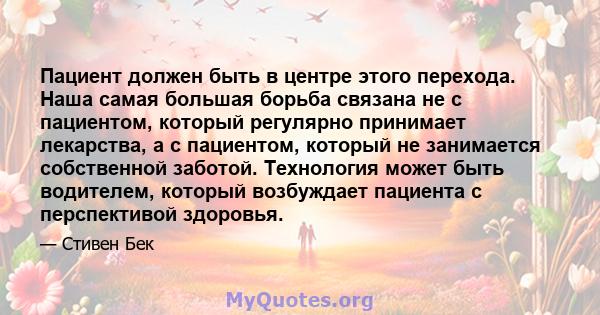 Пациент должен быть в центре этого перехода. Наша самая большая борьба связана не с пациентом, который регулярно принимает лекарства, а с пациентом, который не занимается собственной заботой. Технология может быть