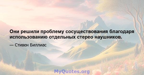 Они решили проблему сосуществования благодаря использованию отдельных стерео наушников.