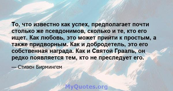 То, что известно как успех, предполагает почти столько же псевдонимов, сколько и те, кто его ищет. Как любовь, это может прийти к простым, а также придворным. Как и добродетель, это его собственная награда. Как и Святой 