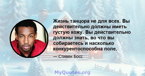 Жизнь танцора не для всех. Вы действительно должны иметь густую кожу. Вы действительно должны знать, во что вы собираетесь и насколько конкурентоспособна поле.