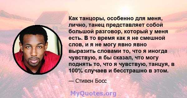 Как танцоры, особенно для меня, лично, танец представляет собой большой разговор, который у меня есть. В то время как я не смешной слов, и я не могу явно явно выразить словами то, что я иногда чувствую, я бы сказал, что 