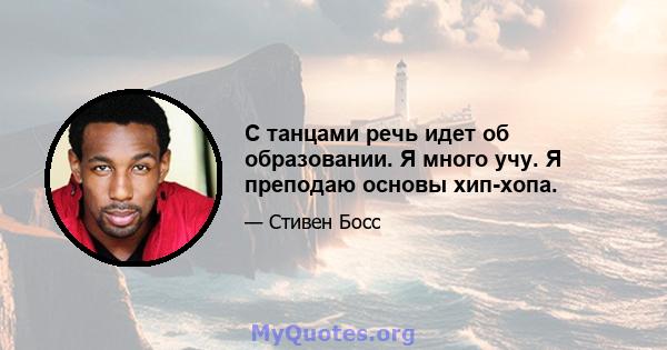 С танцами речь идет об образовании. Я много учу. Я преподаю основы хип-хопа.