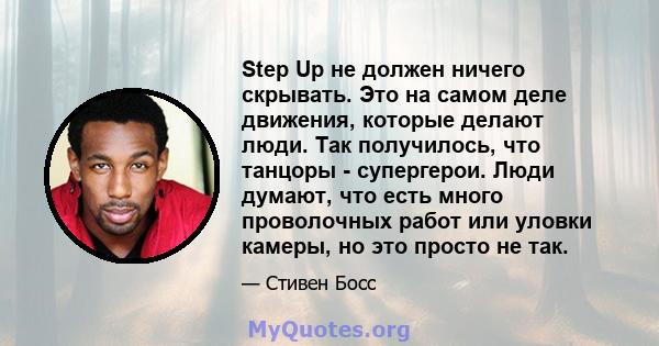 Step Up не должен ничего скрывать. Это на самом деле движения, которые делают люди. Так получилось, что танцоры - супергерои. Люди думают, что есть много проволочных работ или уловки камеры, но это просто не так.