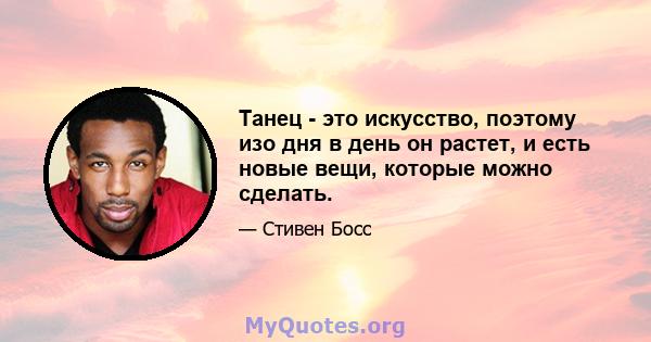 Танец - это искусство, поэтому изо дня в день он растет, и есть новые вещи, которые можно сделать.