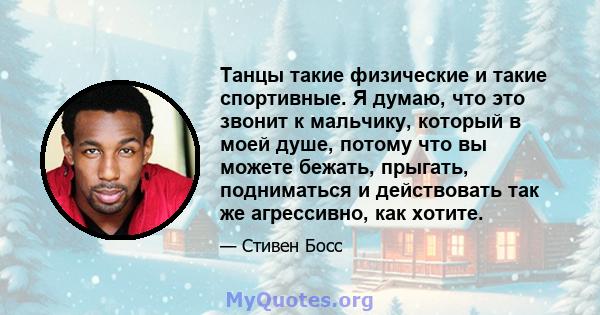 Танцы такие физические и такие спортивные. Я думаю, что это звонит к мальчику, который в моей душе, потому что вы можете бежать, прыгать, подниматься и действовать так же агрессивно, как хотите.