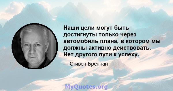 Наши цели могут быть достигнуты только через автомобиль плана, в котором мы должны активно действовать. Нет другого пути к успеху.