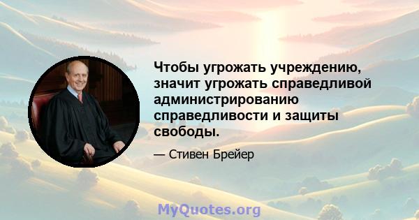 Чтобы угрожать учреждению, значит угрожать справедливой администрированию справедливости и защиты свободы.