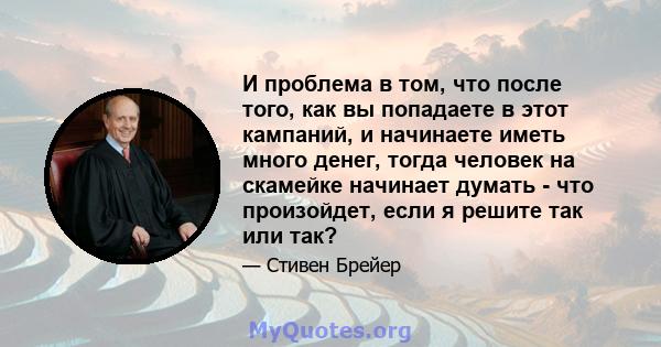 И проблема в том, что после того, как вы попадаете в этот кампаний, и начинаете иметь много денег, тогда человек на скамейке начинает думать - что произойдет, если я решите так или так?