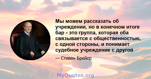 Мы можем рассказать об учреждении, но в конечном итоге бар - это группа, которая оба связывается с общественностью, с одной стороны, и понимает судебное учреждение с другой