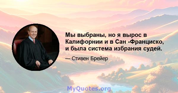 Мы выбраны, но я вырос в Калифорнии и в Сан -Франциско, и была система избрания судей.