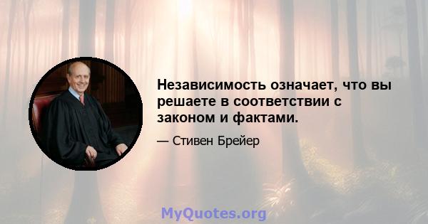 Независимость означает, что вы решаете в соответствии с законом и фактами.