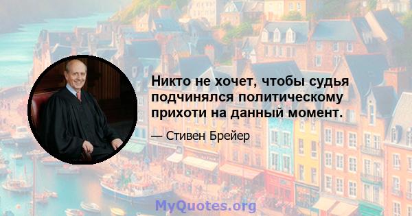 Никто не хочет, чтобы судья подчинялся политическому прихоти на данный момент.