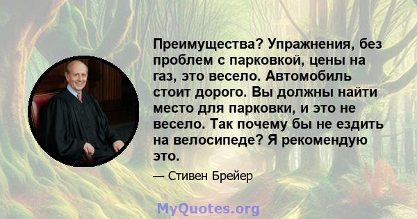 Преимущества? Упражнения, без проблем с парковкой, цены на газ, это весело. Автомобиль стоит дорого. Вы должны найти место для парковки, и это не весело. Так почему бы не ездить на велосипеде? Я рекомендую это.