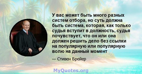 У вас может быть много разных систем отбора, но суть должна быть система, которая, как только судья вступит в должность, судья почувствует, что он или она должен решить дело без ссылки на популярную или популярную волю