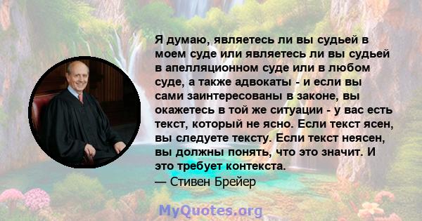 Я думаю, являетесь ли вы судьей в моем суде или являетесь ли вы судьей в апелляционном суде или в любом суде, а также адвокаты - и если вы сами заинтересованы в законе, вы окажетесь в той же ситуации - у вас есть текст, 