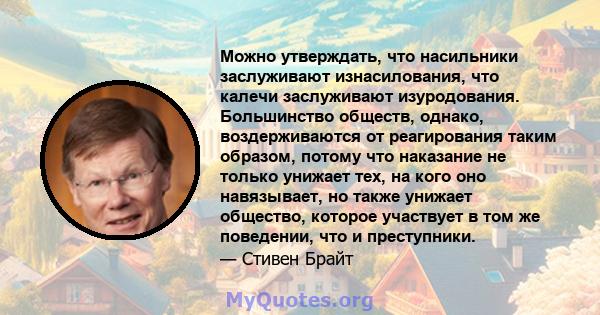 Можно утверждать, что насильники заслуживают изнасилования, что калечи заслуживают изуродования. Большинство обществ, однако, воздерживаются от реагирования таким образом, потому что наказание не только унижает тех, на