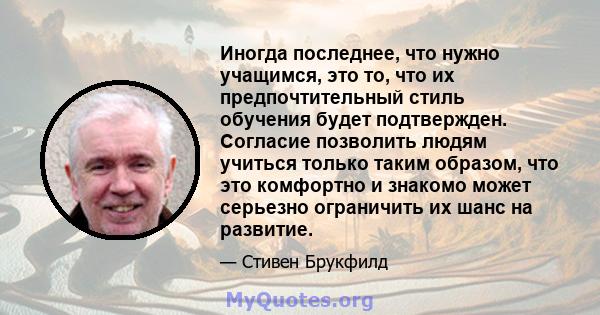 Иногда последнее, что нужно учащимся, это то, что их предпочтительный стиль обучения будет подтвержден. Согласие позволить людям учиться только таким образом, что это комфортно и знакомо может серьезно ограничить их