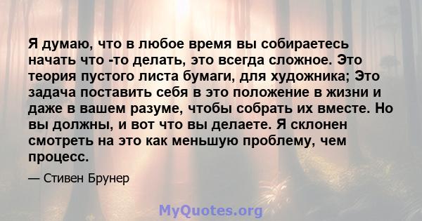 Я думаю, что в любое время вы собираетесь начать что -то делать, это всегда сложное. Это теория пустого листа бумаги, для художника; Это задача поставить себя в это положение в жизни и даже в вашем разуме, чтобы собрать 