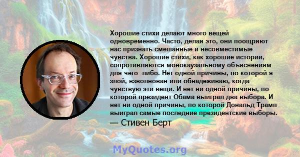 Хорошие стихи делают много вещей одновременно. Часто, делая это, они поощряют нас признать смешанные и несовместимые чувства. Хорошие стихи, как хорошие истории, сопротивляются монокаузальному объяснениям для чего