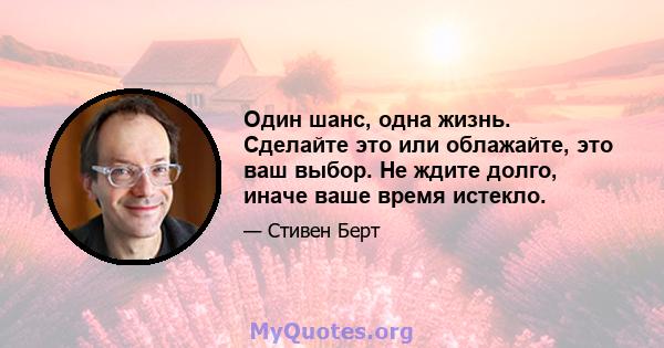 Один шанс, одна жизнь. Сделайте это или облажайте, это ваш выбор. Не ждите долго, иначе ваше время истекло.