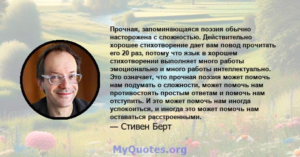 Прочная, запоминающаяся поэзия обычно насторожена с сложностью. Действительно хорошее стихотворение дает вам повод прочитать его 20 раз, потому что язык в хорошем стихотворении выполняет много работы эмоционально и