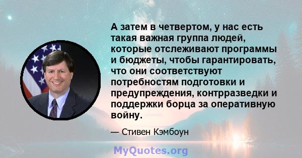 А затем в четвертом, у нас есть такая важная группа людей, которые отслеживают программы и бюджеты, чтобы гарантировать, что они соответствуют потребностям подготовки и предупреждения, контрразведки и поддержки борца за 