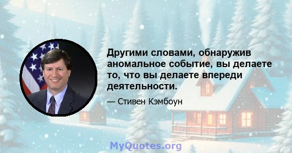 Другими словами, обнаружив аномальное событие, вы делаете то, что вы делаете впереди деятельности.