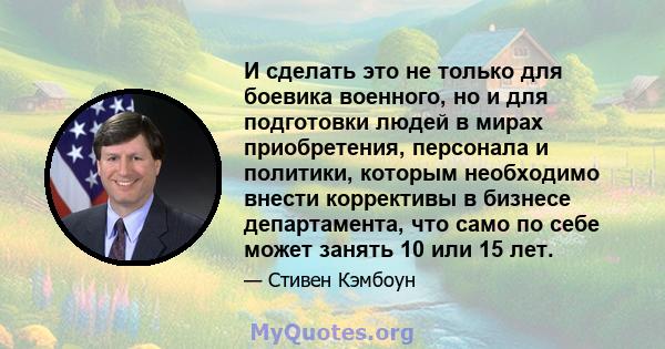 И сделать это не только для боевика военного, но и для подготовки людей в мирах приобретения, персонала и политики, которым необходимо внести коррективы в бизнесе департамента, что само по себе может занять 10 или 15