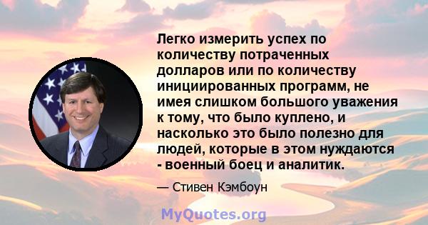 Легко измерить успех по количеству потраченных долларов или по количеству инициированных программ, не имея слишком большого уважения к тому, что было куплено, и насколько это было полезно для людей, которые в этом