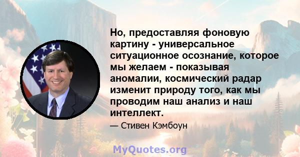 Но, предоставляя фоновую картину - универсальное ситуационное осознание, которое мы желаем - показывая аномалии, космический радар изменит природу того, как мы проводим наш анализ и наш интеллект.