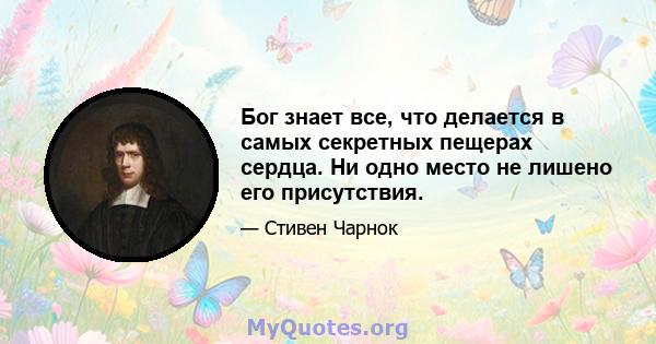 Бог знает все, что делается в самых секретных пещерах сердца. Ни одно место не лишено его присутствия.