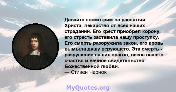 Давайте посмотрим на распятый Христа, лекарство от всех наших страданий. Его крест приобрел корону, его страсть заставила нашу проступку. Его смерть разоружила закон, его кровь вымыла душу верующего. Эта смерть -