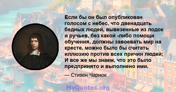 Если бы он был опубликован голосом с небес, что двенадцать бедных людей, вывезенные из лодок и ручьев, без какой -либо помощи обучения, должны завоевать мир на кресте, можно было бы считать иллюзию против всех причин