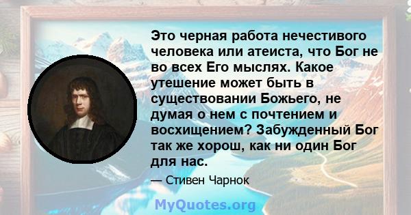 Это черная работа нечестивого человека или атеиста, что Бог не во всех Его мыслях. Какое утешение может быть в существовании Божьего, не думая о нем с почтением и восхищением? Забужденный Бог так же хорош, как ни один