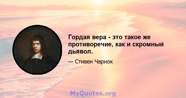 Гордая вера - это такое же противоречие, как и скромный дьявол.