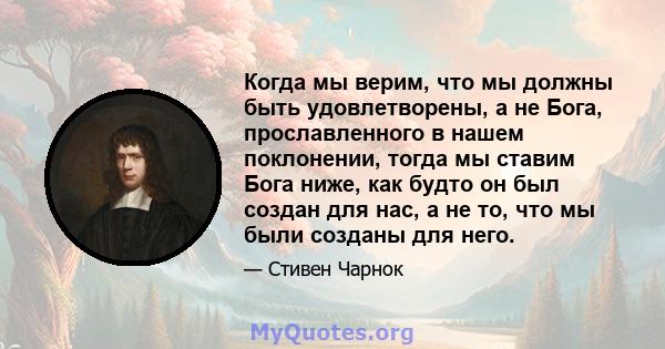 Когда мы верим, что мы должны быть удовлетворены, а не Бога, прославленного в нашем поклонении, тогда мы ставим Бога ниже, как будто он был создан для нас, а не то, что мы были созданы для него.