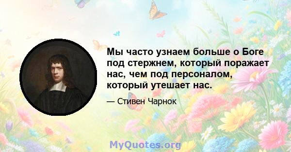 Мы часто узнаем больше о Боге под стержнем, который поражает нас, чем под персоналом, который утешает нас.