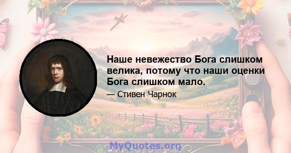 Наше невежество Бога слишком велика, потому что наши оценки Бога слишком мало.