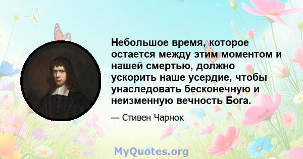 Небольшое время, которое остается между этим моментом и нашей смертью, должно ускорить наше усердие, чтобы унаследовать бесконечную и неизменную вечность Бога.