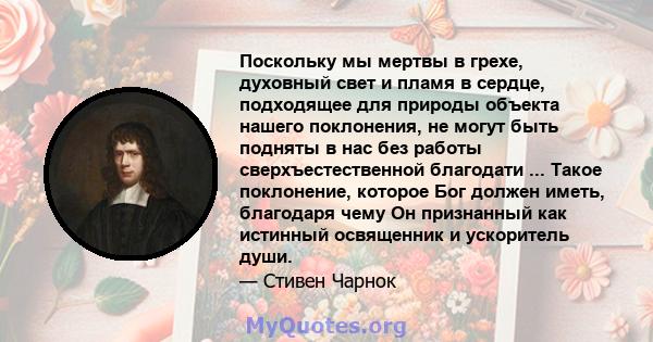 Поскольку мы мертвы в грехе, духовный свет и пламя в сердце, подходящее для природы объекта нашего поклонения, не могут быть подняты в нас без работы сверхъестественной благодати ... Такое поклонение, которое Бог должен 