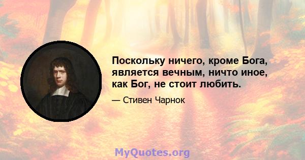 Поскольку ничего, кроме Бога, является вечным, ничто иное, как Бог, не стоит любить.