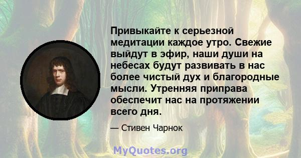 Привыкайте к серьезной медитации каждое утро. Свежие выйдут в эфир, наши души на небесах будут развивать в нас более чистый дух и благородные мысли. Утренняя приправа обеспечит нас на протяжении всего дня.