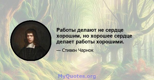 Работы делают не сердце хорошим, но хорошее сердце делает работы хорошими.