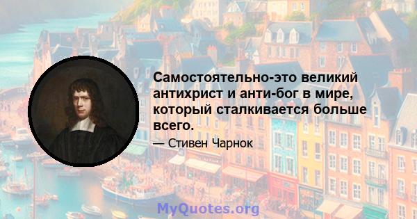 Самостоятельно-это великий антихрист и анти-бог в мире, который сталкивается больше всего.