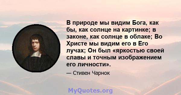 В природе мы видим Бога, как бы, как солнце на картинке; в законе, как солнце в облаке; Во Христе мы видим его в Его лучах; Он был «яркостью своей славы и точным изображением его личности».