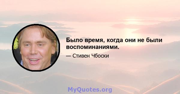 Было время, когда они не были воспоминаниями.