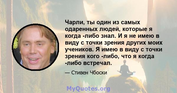 Чарли, ты один из самых одаренных людей, которые я когда -либо знал. И я не имею в виду с точки зрения других моих учеников. Я имею в виду с точки зрения кого -либо, что я когда -либо встречал.