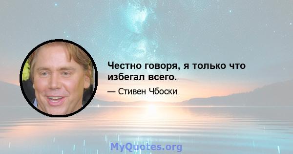 Честно говоря, я только что избегал всего.